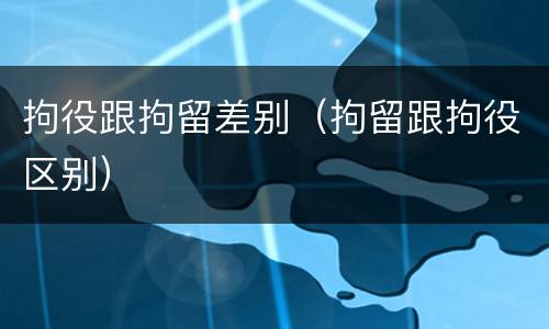 拘役跟拘留差别（拘留跟拘役区别）