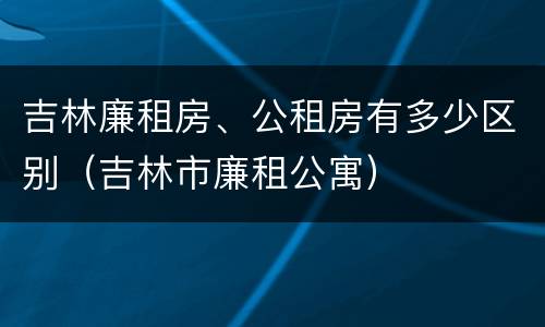 吉林廉租房、公租房有多少区别（吉林市廉租公寓）