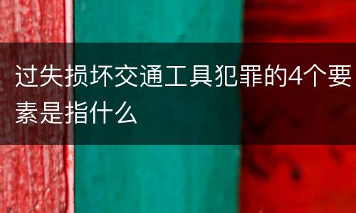 过失损坏交通工具犯罪的4个要素是指什么