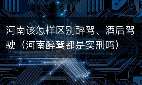 河南该怎样区别醉驾、酒后驾驶（河南醉驾都是实刑吗）