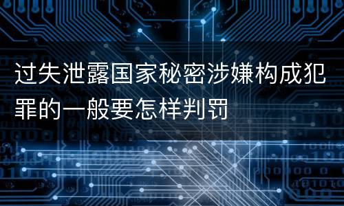 过失泄露国家秘密涉嫌构成犯罪的一般要怎样判罚