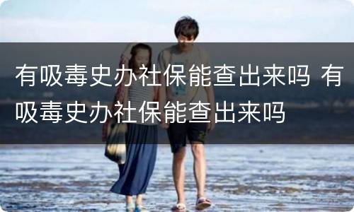 有吸毒史办社保能查出来吗 有吸毒史办社保能查出来吗