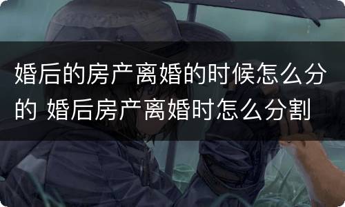 婚后的房产离婚的时候怎么分的 婚后房产离婚时怎么分割