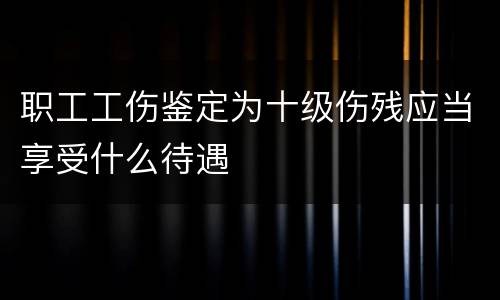 职工工伤鉴定为十级伤残应当享受什么待遇