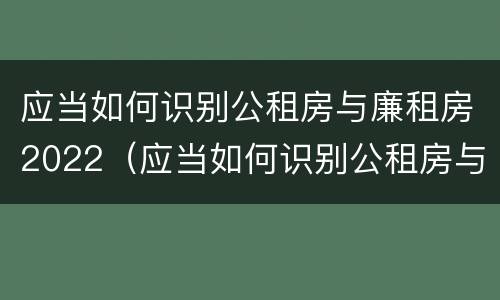 应当如何识别公租房与廉租房2022（应当如何识别公租房与廉租房2022年的区别）