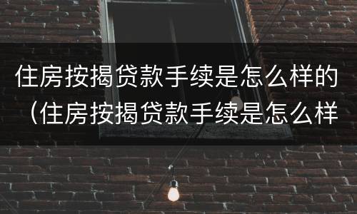 住房按揭贷款手续是怎么样的（住房按揭贷款手续是怎么样的啊）