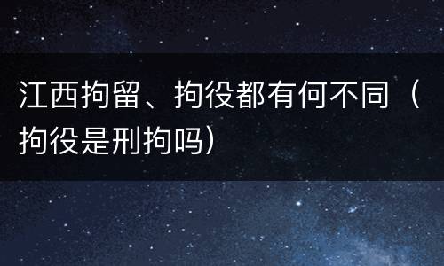 江西拘留、拘役都有何不同（拘役是刑拘吗）