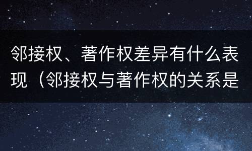 邻接权、著作权差异有什么表现（邻接权与著作权的关系是怎样的）