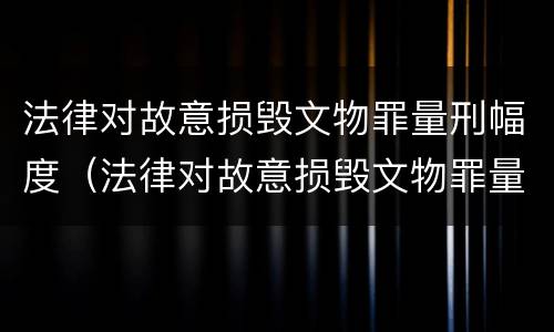 法律对故意损毁文物罪量刑幅度（法律对故意损毁文物罪量刑幅度是多少）
