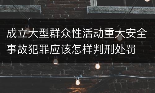 成立大型群众性活动重大安全事故犯罪应该怎样判刑处罚