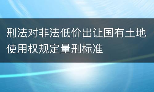 刑法对非法低价出让国有土地使用权规定量刑标准