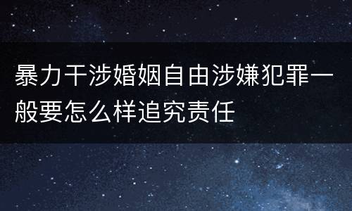 暴力干涉婚姻自由涉嫌犯罪一般要怎么样追究责任