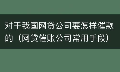对于我国网贷公司要怎样催款的（网贷催账公司常用手段）