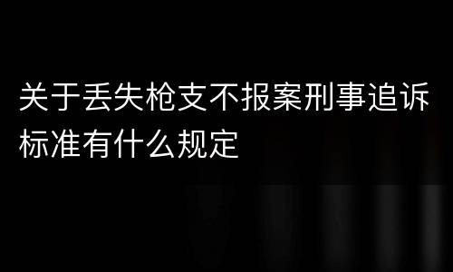 关于丢失枪支不报案刑事追诉标准有什么规定