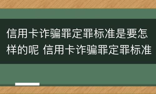 信用卡诈骗罪定罪标准是要怎样的呢 信用卡诈骗罪定罪标准是要怎样的呢怎么判