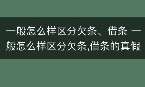 一般怎么样区分欠条、借条 一般怎么样区分欠条,借条的真假