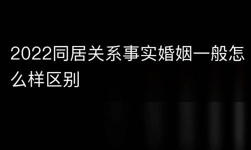 2022同居关系事实婚姻一般怎么样区别