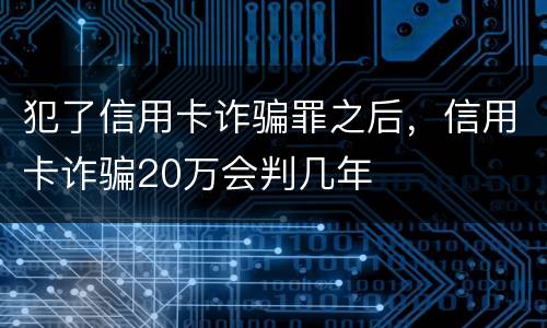 犯了信用卡诈骗罪之后，信用卡诈骗20万会判几年