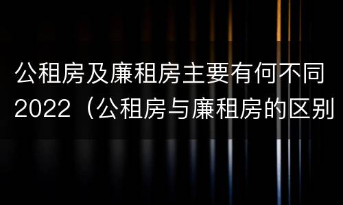 公租房及廉租房主要有何不同2022（公租房与廉租房的区别都在此,别再搞错了!）