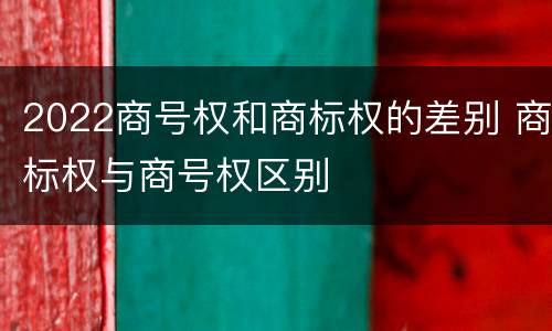 2022商号权和商标权的差别 商标权与商号权区别