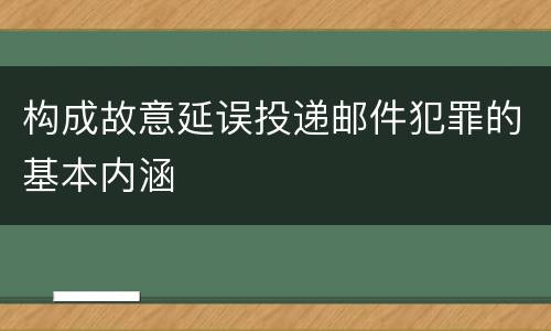 构成故意延误投递邮件犯罪的基本内涵