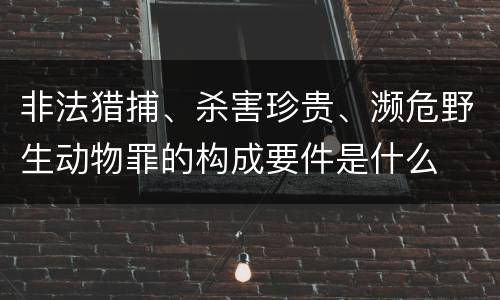 非法猎捕、杀害珍贵、濒危野生动物罪的构成要件是什么