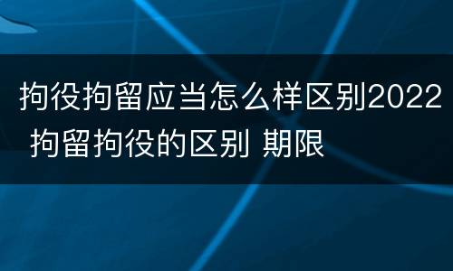 拘役拘留应当怎么样区别2022 拘留拘役的区别 期限