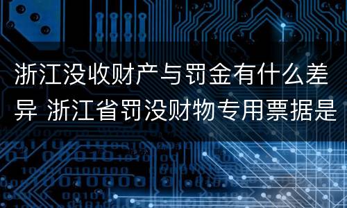 浙江没收财产与罚金有什么差异 浙江省罚没财物专用票据是什么意思