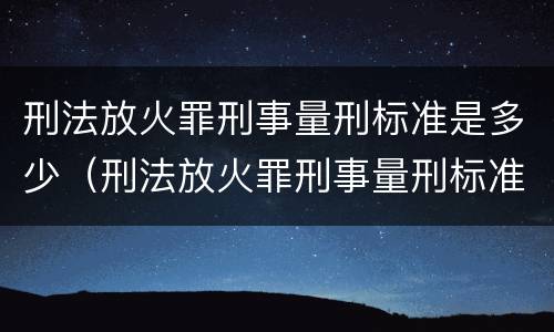 刑法放火罪刑事量刑标准是多少（刑法放火罪刑事量刑标准是多少年）