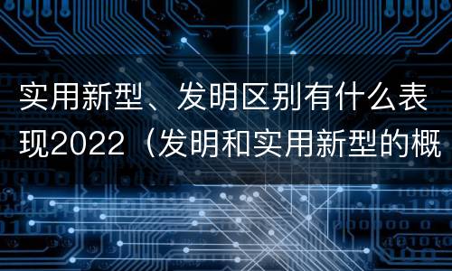 实用新型、发明区别有什么表现2022（发明和实用新型的概念）