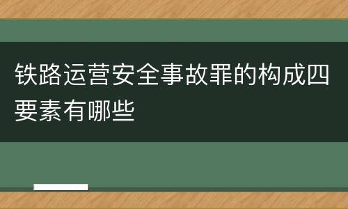 铁路运营安全事故罪的构成四要素有哪些