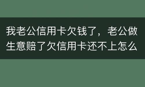 我老公信用卡欠钱了，老公做生意赔了欠信用卡还不上怎么办