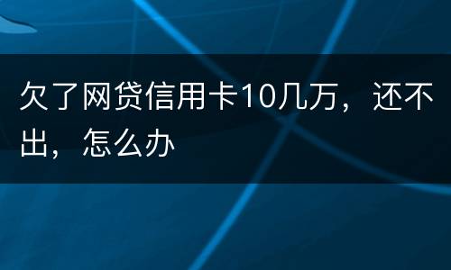 欠了网贷信用卡10几万，还不出，怎么办