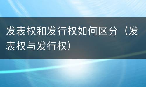 发表权和发行权如何区分（发表权与发行权）