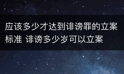 应该多少才达到诽谤罪的立案标准 诽谤多少岁可以立案
