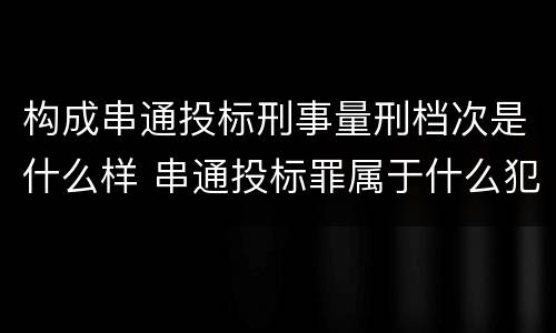 构成串通投标刑事量刑档次是什么样 串通投标罪属于什么犯罪类型