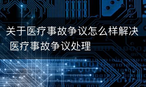 关于医疗事故争议怎么样解决 医疗事故争议处理