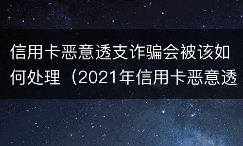 信用卡恶意透支诈骗会被该如何处理（2021年信用卡恶意透支立案标准）