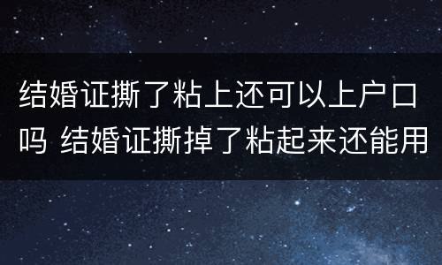 结婚证撕了粘上还可以上户口吗 结婚证撕掉了粘起来还能用吗