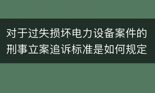 对于过失损坏电力设备案件的刑事立案追诉标准是如何规定