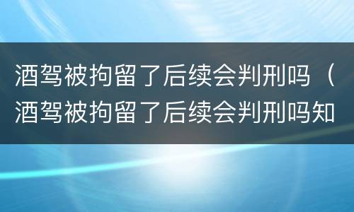 酒驾被拘留了后续会判刑吗（酒驾被拘留了后续会判刑吗知乎）