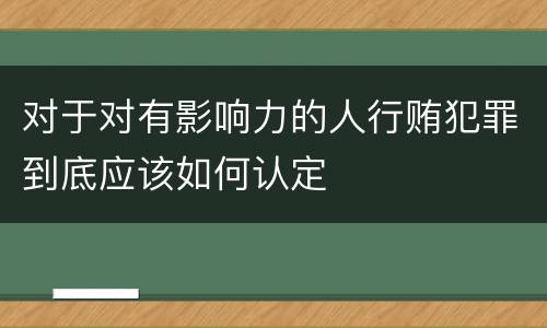 对于对有影响力的人行贿犯罪到底应该如何认定