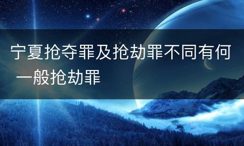 宁夏抢夺罪及抢劫罪不同有何 一般抢劫罪