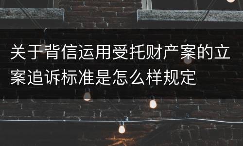 关于背信运用受托财产案的立案追诉标准是怎么样规定