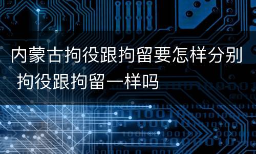 内蒙古拘役跟拘留要怎样分别 拘役跟拘留一样吗