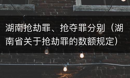 湖南抢劫罪、抢夺罪分别（湖南省关于抢劫罪的数额规定）