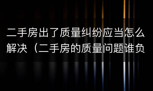 二手房出了质量纠纷应当怎么解决（二手房的质量问题谁负责）