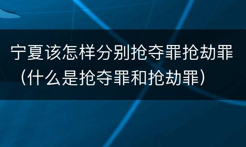 宁夏该怎样分别抢夺罪抢劫罪（什么是抢夺罪和抢劫罪）