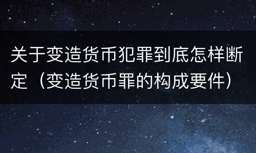 关于变造货币犯罪到底怎样断定（变造货币罪的构成要件）