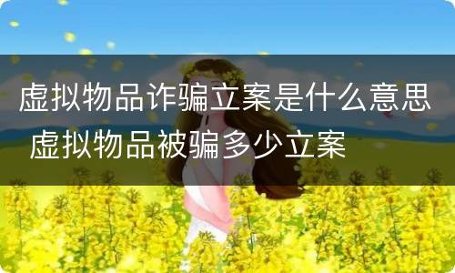 虚拟物品诈骗立案是什么意思 虚拟物品被骗多少立案